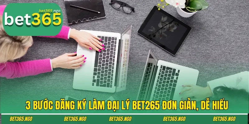 3 bước đăng ký làm đại lý bet265 đơn giản, dễ hiểu