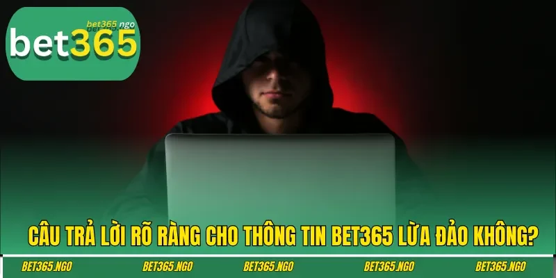 Câu trả lời rõ ràng cho thông tin Bet365 lừa đảo không?